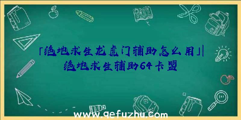 「绝地求生龙虎门辅助怎么用」|绝地求生辅助64卡盟